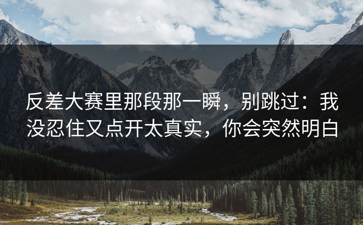 反差大赛里那段那一瞬，别跳过：我没忍住又点开太真实，你会突然明白