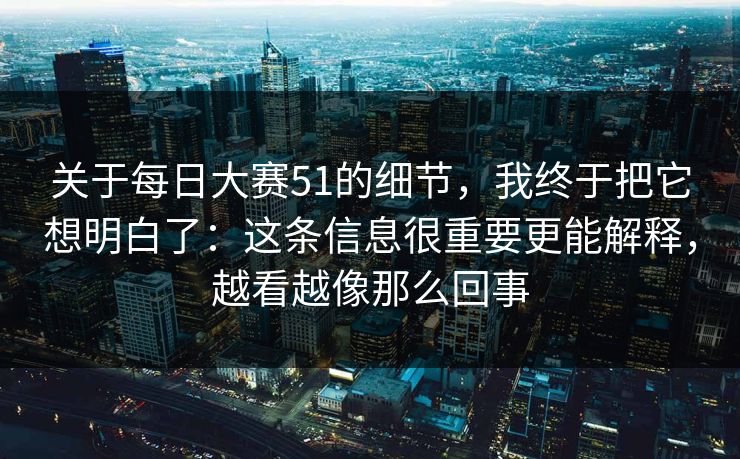关于<strong>每日大赛</strong>51的细节，我终于把它想明白了：这条信息很重要更能解释，越看越像那么回事