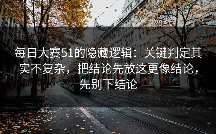 每日大赛51的隐藏逻辑：关键判定其实不复杂，把结论先放这更像结论，先别下结论