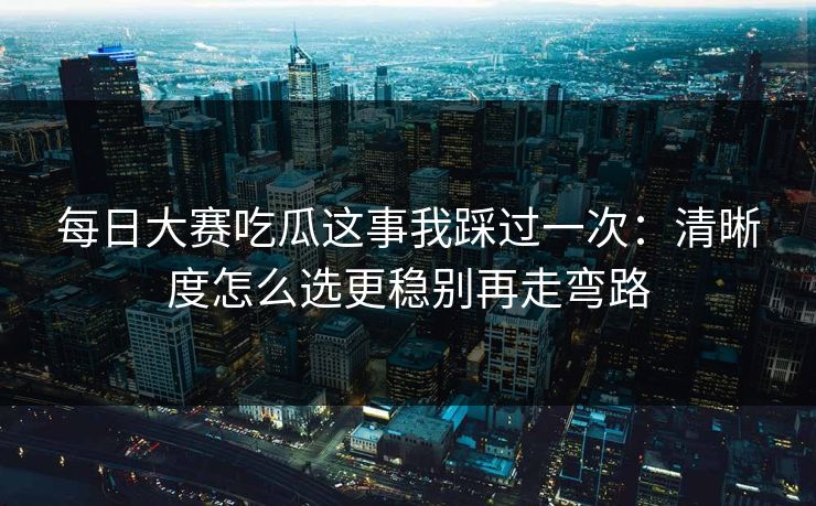 <strong>每日大赛</strong>吃瓜这事我踩过一次：清晰度怎么选更稳别再走弯路