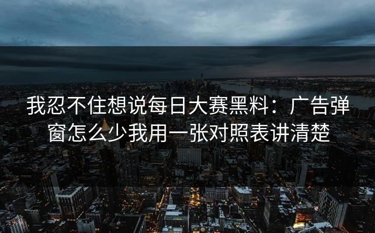我忍不住想说<strong>每日大赛</strong>黑料：广告弹窗怎么少我用一张对照表讲清楚