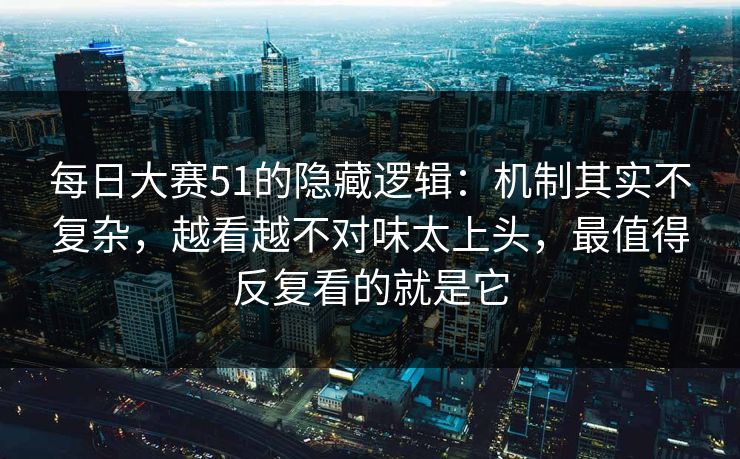 <strong>每日大赛</strong>51的隐藏逻辑：机制其实不复杂，越看越不对味太上头，最值得反复看的就是它