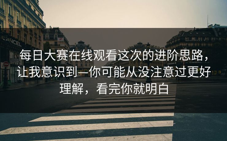 <strong>每日大赛</strong>在线观看这次的进阶思路，让我意识到—你可能从没注意过更好理解，看完你就明白