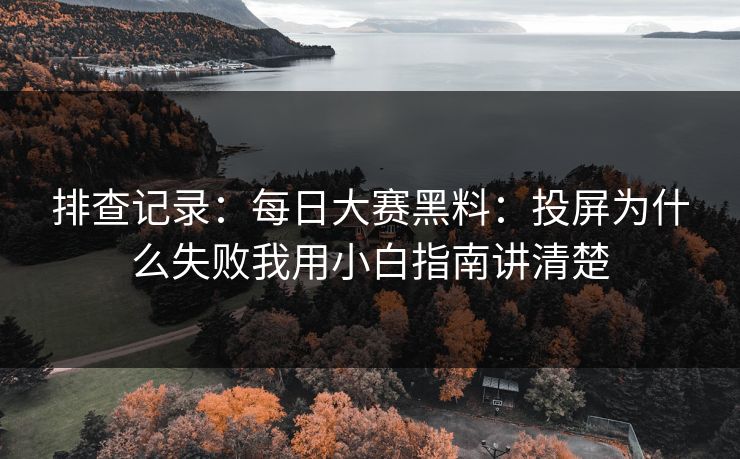 排查记录：<strong>每日大赛</strong>黑料：投屏为什么失败我用小白指南讲清楚