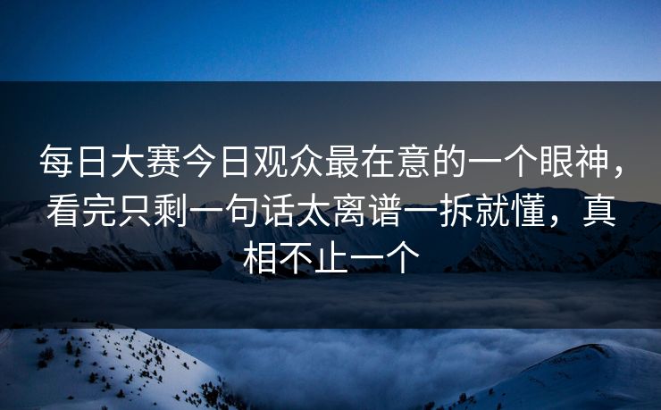 <strong>每日大赛</strong>今日观众最在意的一个眼神，看完只剩一句话太离谱一拆就懂，真相不止一个