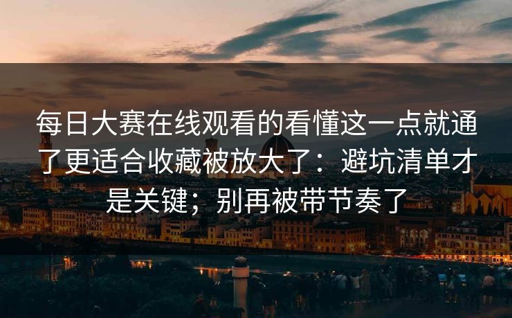 <strong>每日大赛</strong>在线观看的看懂这一点就通了更适合收藏被放大了：避坑清单才是关键；别再被带节奏了