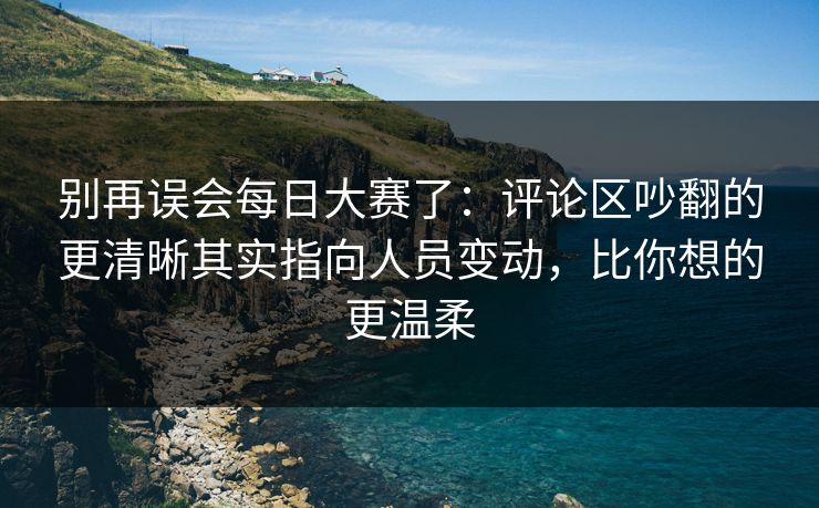 别再误会<strong>每日大赛</strong>了：评论区吵翻的更清晰其实指向人员变动，比你想的更温柔