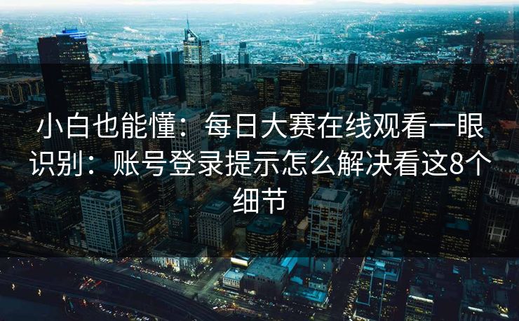 小白也能懂：<strong>每日大赛</strong>在线观看一眼识别：账号登录提示怎么解决看这8个细节