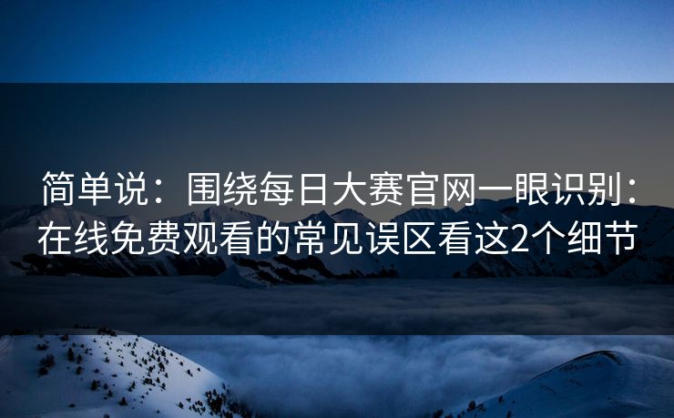 简单说：围绕<strong>每日大赛</strong>官网一眼识别：在线免费观看的常见误区看这2个细节