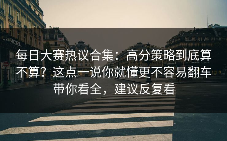 每日大赛热议合集：高分策略到底算不算？这点一说你就懂更不容易翻车带你看全，建议反复看