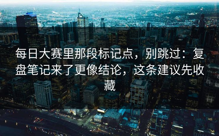 <strong>每日大赛</strong>里那段标记点，别跳过：复盘笔记来了更像结论，这条建议先收藏