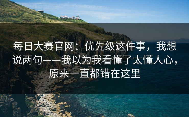 <strong>每日大赛</strong>官网：优先级这件事，我想说两句——我以为我看懂了太懂人心，原来一直都错在这里