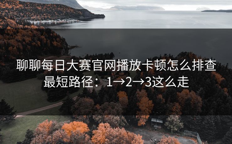 聊聊<strong>每日大赛</strong>官网播放卡顿怎么排查最短路径：1→2→3这么走