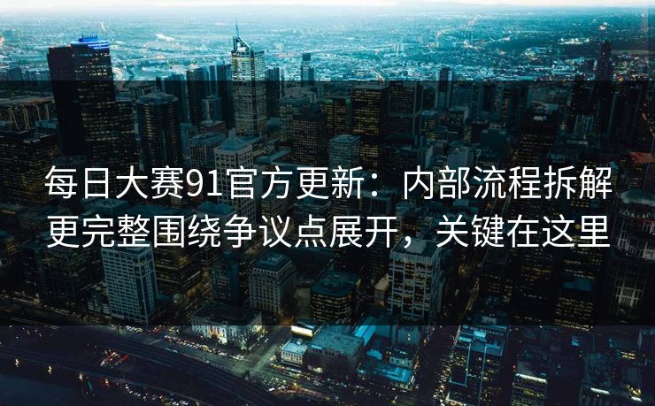 每日大赛91官方更新：内部流程拆解更完整围绕争议点展开，关键在这里