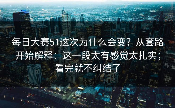 每日大赛51这次为什么会变？从套路开始解释：这一段太有感觉太扎实；看完就不纠结了