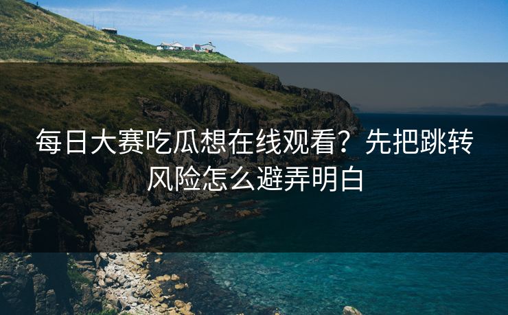 <strong>每日大赛</strong>吃瓜想在线观看？先把跳转风险怎么避弄明白