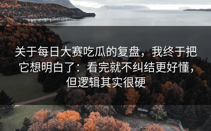 关于<strong>每日大赛</strong>吃瓜的复盘，我终于把它想明白了：看完就不纠结更好懂，但逻辑其实很硬