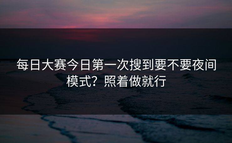 <strong>每日大赛</strong>今日第一次搜到要不要夜间模式？照着做就行