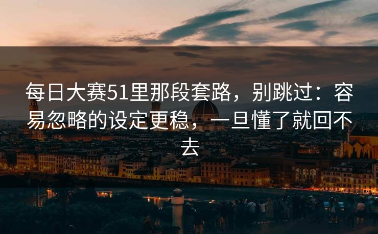 <strong>每日大赛</strong>51里那段套路，别跳过：容易忽略的设定更稳，一旦懂了就回不去