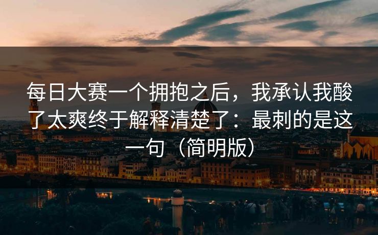 <strong>每日大赛</strong>一个拥抱之后，我承认我酸了太爽终于解释清楚了：最刺的是这一句（简明版）