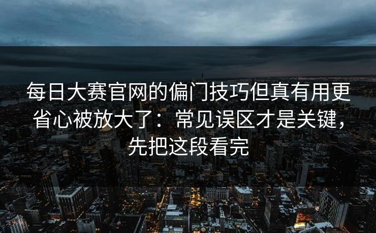 <strong>每日大赛</strong>官网的偏门技巧但真有用更省心被放大了：常见误区才是关键，先把这段看完