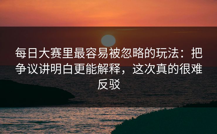 每日大赛里最容易被忽略的玩法：把争议讲明白更能解释，这次真的很难反驳