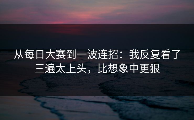 从<strong>每日大赛</strong>到一波连招：我反复看了三遍太上头，比想象中更狠