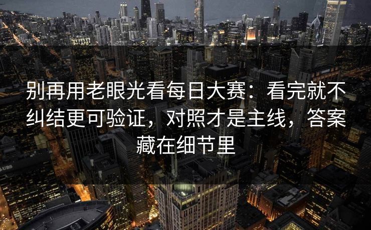 别再用老眼光看<strong>每日大赛</strong>：看完就不纠结更可验证，对照才是主线，答案藏在细节里