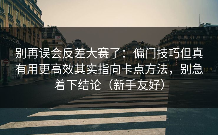 别再误会反差大赛了:偏门技巧但真有用更高效其实指向卡点方法,别急着下结论(新手友好) 别再误会反差大赛了:偏门技巧但真有用更高效其实指向卡点方法,别急着下结论(新手友好)