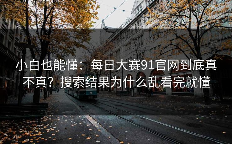 小白也能懂：<strong>每日大赛</strong>91官网到底真不真？搜索结果为什么乱看完就懂