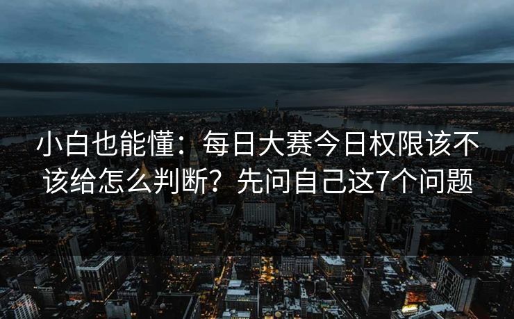 小白也能懂：<strong>每日大赛</strong>今日权限该不该给怎么判断？先问自己这7个问题