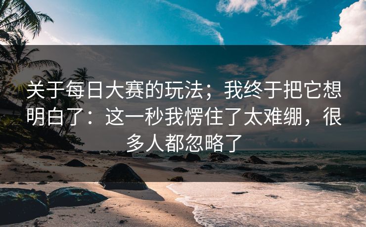 关于<strong>每日大赛</strong>的玩法；我终于把它想明白了：这一秒我愣住了太难绷，很多人都忽略了