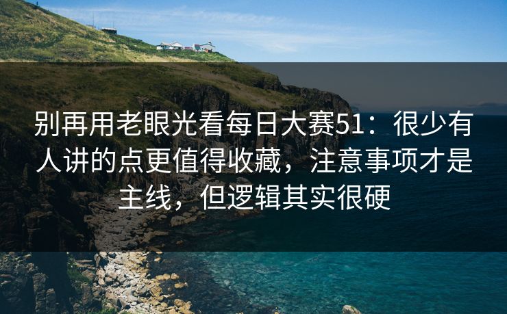 别再用老眼光看<strong>每日大赛</strong>51：很少有人讲的点更值得收藏，注意事项才是主线，但逻辑其实很硬
