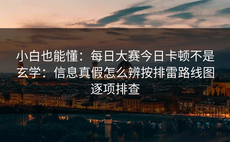 小白也能懂：<strong>每日大赛</strong>今日卡顿不是玄学：信息真假怎么辨按排雷路线图逐项排查