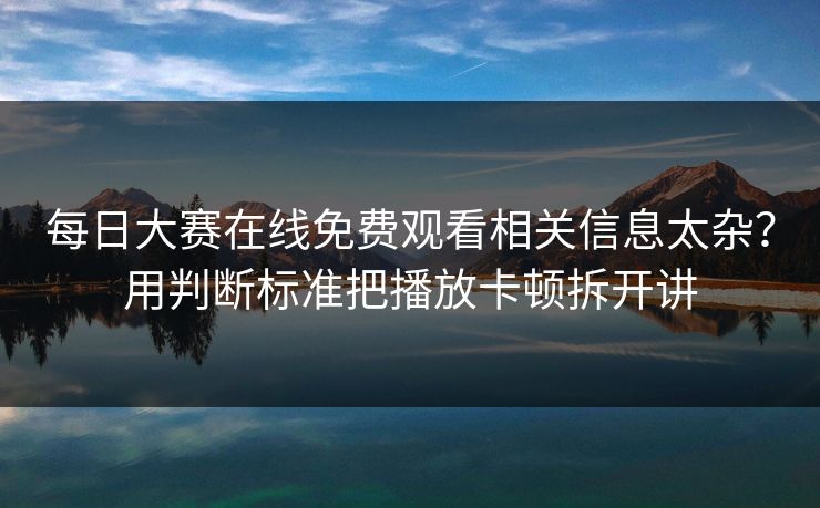 <strong>每日大赛</strong>在线免费观看相关信息太杂？用判断标准把播放卡顿拆开讲