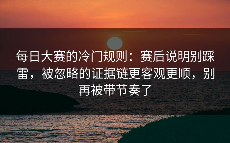 <strong>每日大赛</strong>的冷门规则：赛后说明别踩雷，被忽略的证据链更客观更顺，别再被带节奏了