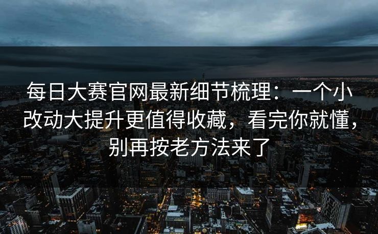 <strong>每日大赛</strong>官网最新细节梳理：一个小改动大提升更值得收藏，看完你就懂，别再按老方法来了
