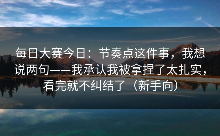 <strong>每日大赛</strong>今日：节奏点这件事，我想说两句——我承认我被拿捏了太扎实，看完就不纠结了（新手向）
