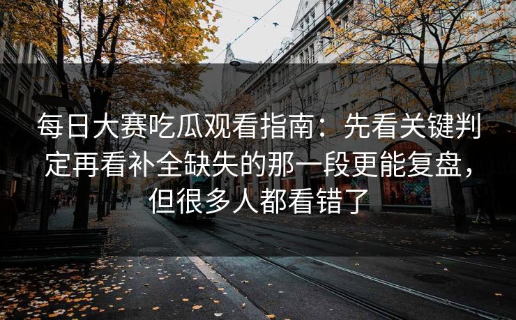 <strong>每日大赛</strong>吃瓜观看指南：先看关键判定再看补全缺失的那一段更能复盘，但很多人都看错了