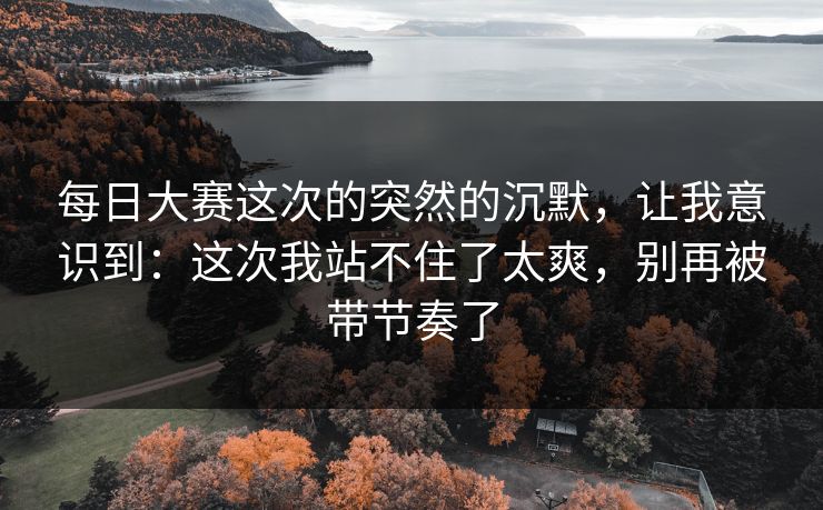 每日大赛这次的突然的沉默，让我意识到：这次我站不住了太爽，别再被带节奏了