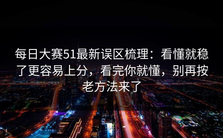 <strong>每日大赛</strong>51最新误区梳理：看懂就稳了更容易上分，看完你就懂，别再按老方法来了