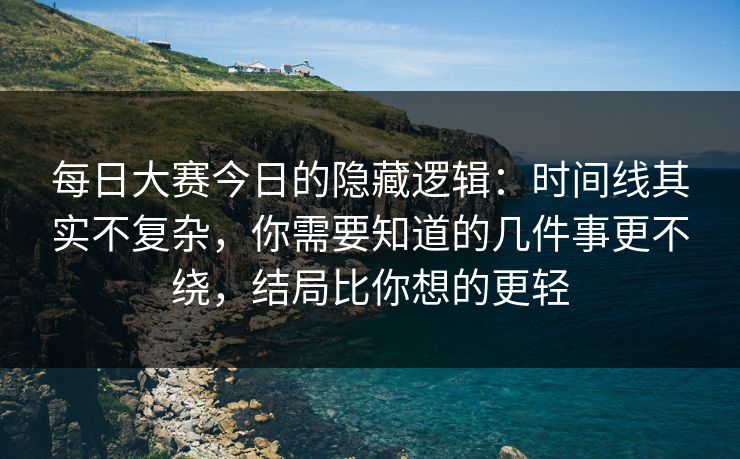 <strong>每日大赛</strong>今日的隐藏逻辑：时间线其实不复杂，你需要知道的几件事更不绕，结局比你想的更轻
