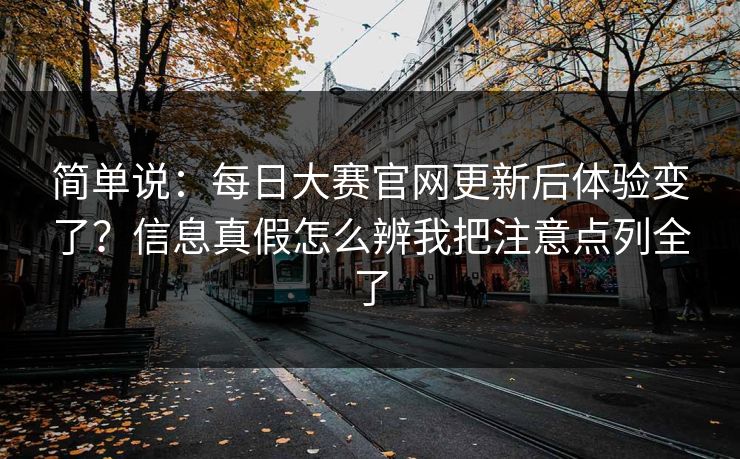 简单说：<strong>每日大赛</strong>官网更新后体验变了？信息真假怎么辨我把注意点列全了