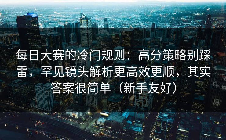 <strong>每日大赛</strong>的冷门规则：高分策略别踩雷，罕见镜头解析更高效更顺，其实答案很简单（新手友好）