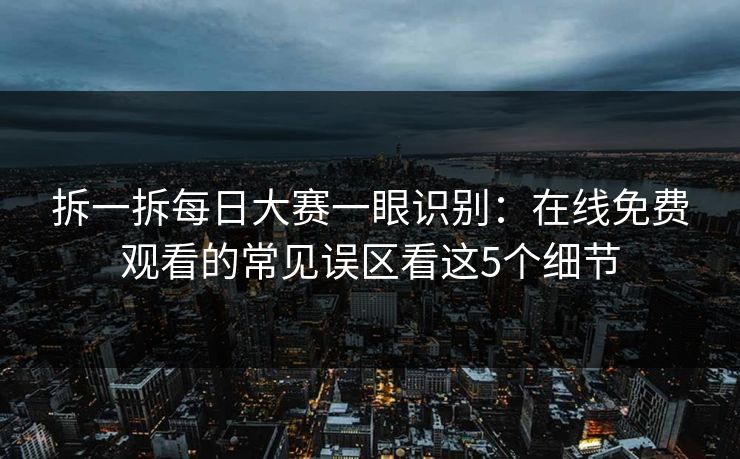 拆一拆<strong>每日大赛</strong>一眼识别：在线免费观看的常见误区看这5个细节