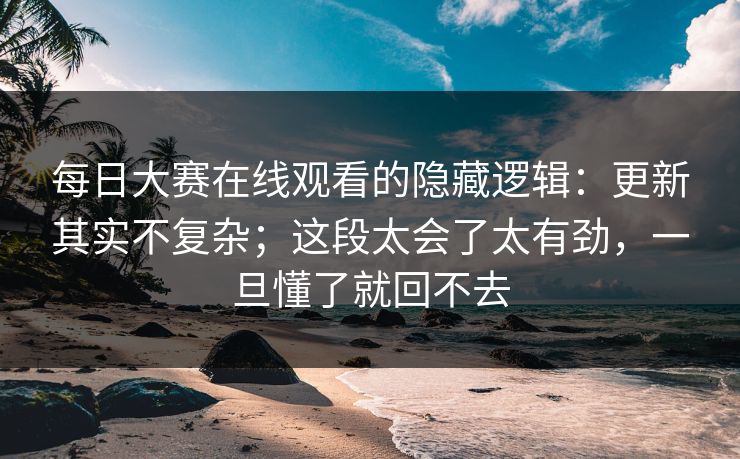 <strong>每日大赛</strong>在线观看的隐藏逻辑：更新其实不复杂；这段太会了太有劲，一旦懂了就回不去