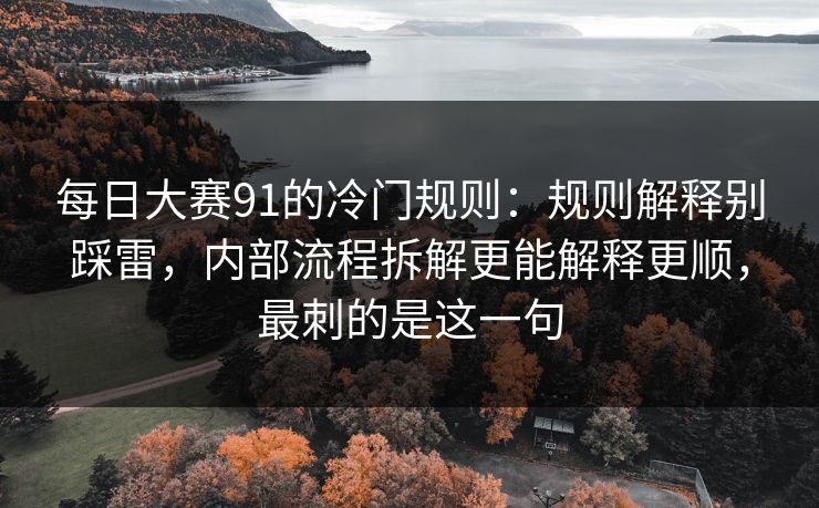 每日大赛91的冷门规则：规则解释别踩雷，内部流程拆解更能解释更顺，最刺的是这一句
