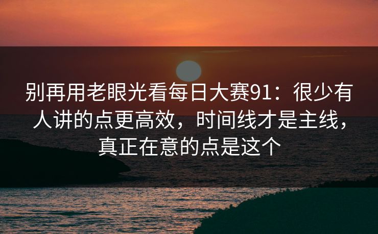 别再用老眼光看<strong>每日大赛</strong>91：很少有人讲的点更高效，时间线才是主线，真正在意的点是这个