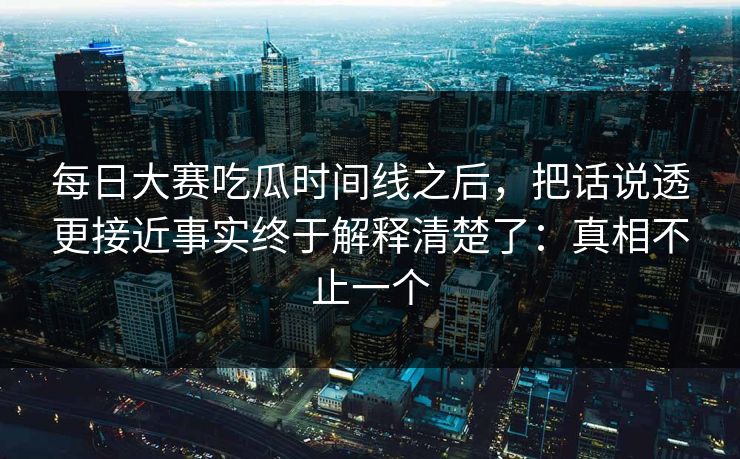 <strong>每日大赛</strong>吃瓜时间线之后，把话说透更接近事实终于解释清楚了：真相不止一个