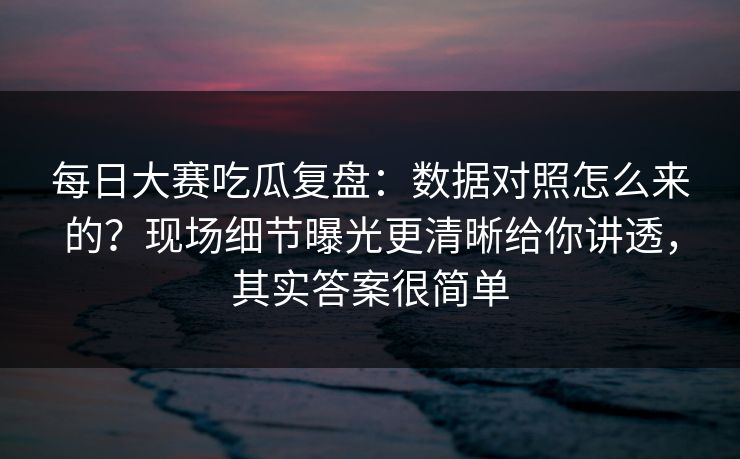 <strong>每日大赛</strong>吃瓜复盘：数据对照怎么来的？现场细节曝光更清晰给你讲透，其实答案很简单